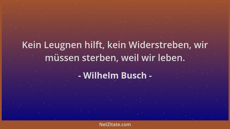 Wilhelm Busch - Kein Leugnen hilft, kein Widerstreben, wir müssen sterben, weil wir leben....