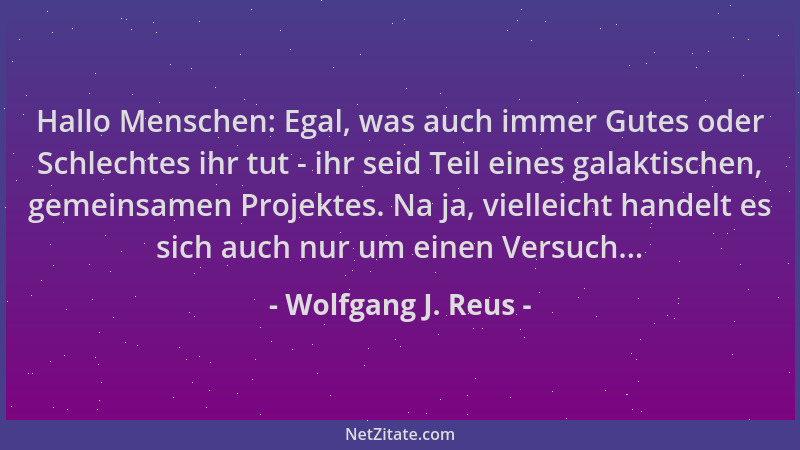 Wolfgang J. Reus - Hallo Menschen: Egal, was auch immer Gutes oder Schlechtes ihr tut - ihr seid Teil eines galaktischen, g...