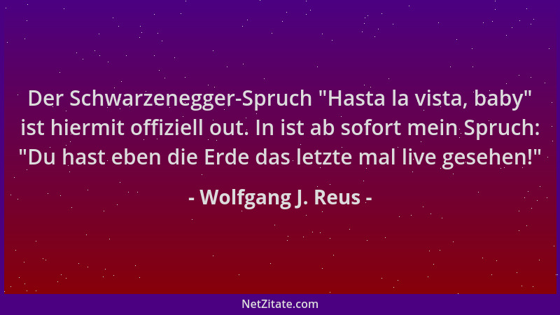 Wolfgang J. Reus - Der Schwarzenegger-Spruch  "Hasta la vista, baby " ist hiermit offiziell out. In ist ab sofort mein Spruch...