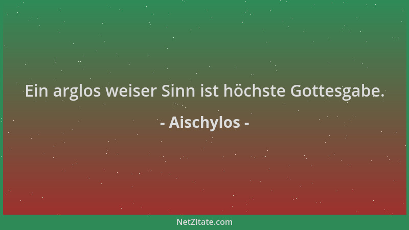 Aischylos - Ein arglos weiser Sinn ist höchste Gottesgabe....