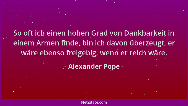 Alexander Pope - So oft ich einen hohen Grad von Dankbarkeit in einem Armen finde, bin ich davon überzeugt, er wäre ebenso...