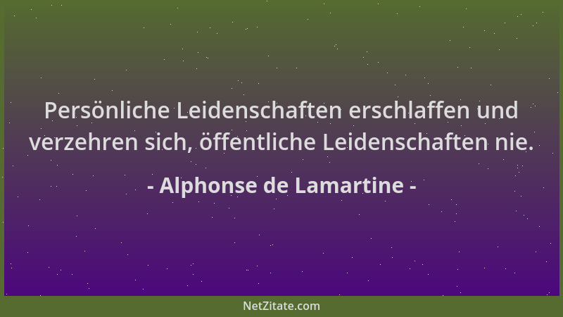Alphonse de Lamartine - Persönliche Leidenschaften erschlaffen und verzehren sich, öffentliche Leidenschaften nie....
