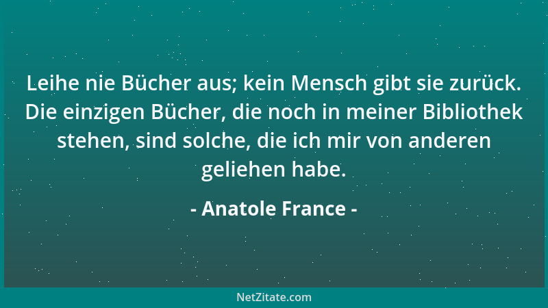 Anatole France - Leihe nie Bücher aus; kein Mensch gibt sie zurück. Die einzigen Bücher, die noch in meiner Bibliothek steh...