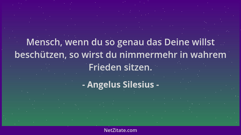 Angelus Silesius - Mensch, wenn du so genau das Deine willst beschützen, so wirst du nimmermehr in wahrem Frieden sitzen....