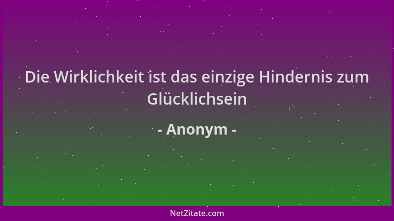 Anonym - Die Wirklichkeit ist das einzige Hindernis zum Glücklichsein...