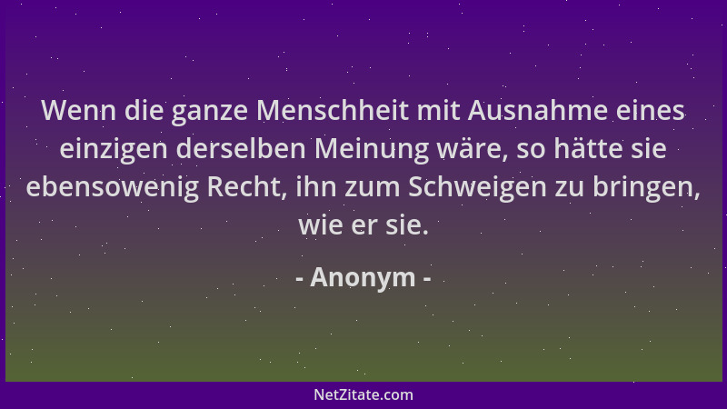 Anonym - Wenn die ganze Menschheit mit Ausnahme eines einzigen derselben Meinung wäre, so hätte sie ebensowenig Recht, ihn...