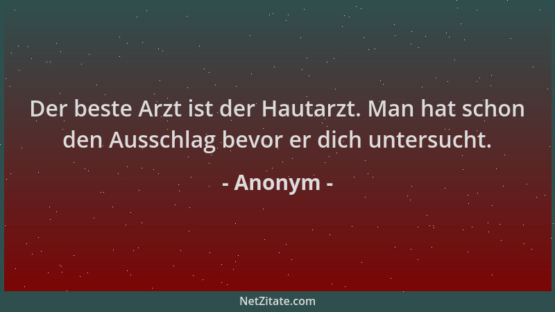 Anonym - Der beste Arzt ist der Hautarzt. Man hat schon den Ausschlag bevor er dich untersucht....