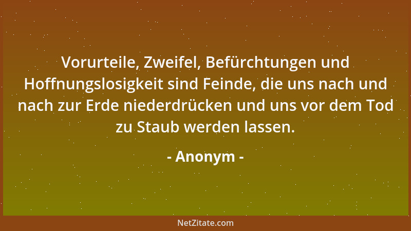 Anonym - Vorurteile, Zweifel, Befürchtungen und Hoffnungslosigkeit sind Feinde, die uns nach und nach zur Erde niederdrücke...