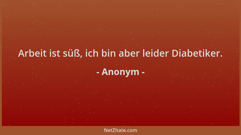 Anonym - Arbeit ist süß, ich bin aber leider Diabetiker....
