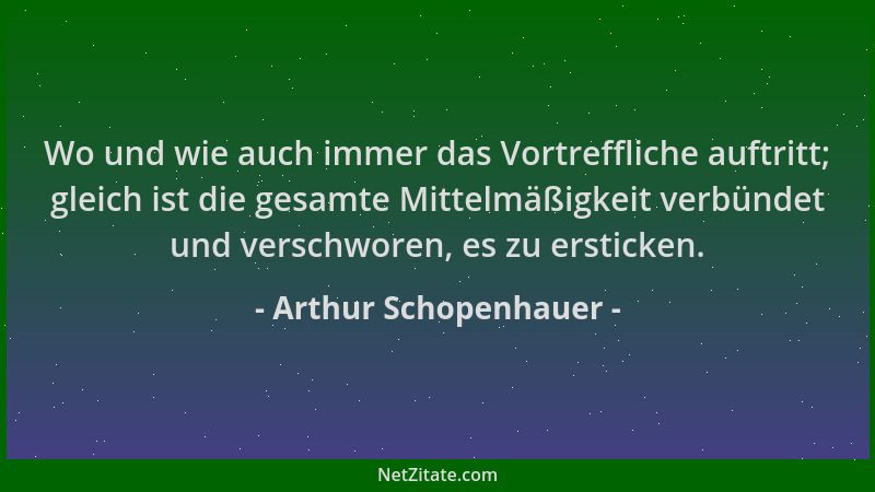 Arthur Schopenhauer - Wo und wie auch immer das Vortreffliche auftritt; gleich ist die gesamte Mittelmäßigkeit verbündet un...