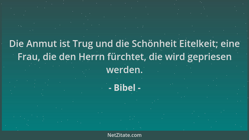 Bibel - Die Anmut ist Trug und die Schönheit Eitelkeit; eine Frau, die den Herrn fürchtet, die wird gepriesen werden....