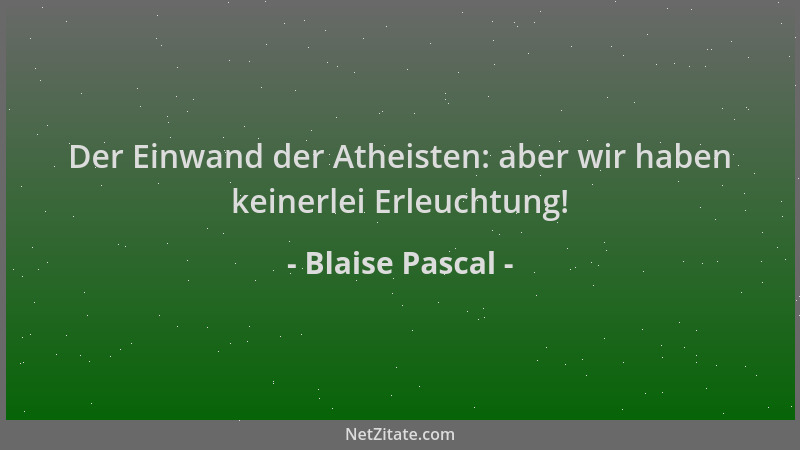 Blaise Pascal - Der Einwand der Atheisten: aber wir haben keinerlei Erleuchtung!...