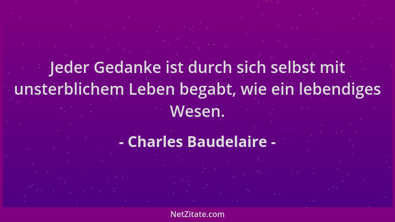 Charles Baudelaire - Jeder Gedanke ist durch sich selbst mit unsterblichem Leben begabt, wie ein lebendiges Wesen....