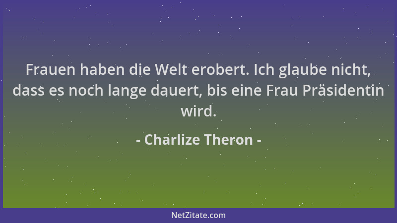 Charlize Theron - Frauen haben die Welt erobert. Ich glaube nicht, dass es noch lange dauert, bis eine Frau Präsidentin wir...