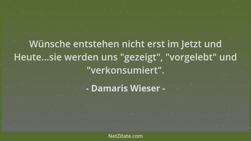 Damaris Wieser - Wünsche entstehen nicht erst im Jetzt und Heute...sie werden uns  "gezeigt ",  "vorgelebt " und  "verkonsumiert...
