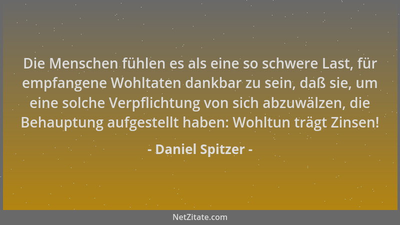 Daniel Spitzer - Die Menschen fühlen es als eine so schwere Last, für empfangene Wohltaten dankbar zu sein, daß sie, um ein...
