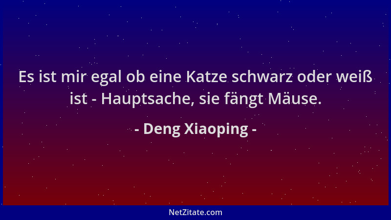 Deng Xiaoping - Es ist mir egal ob eine Katze schwarz oder weiß ist - Hauptsache, sie fängt Mäuse....