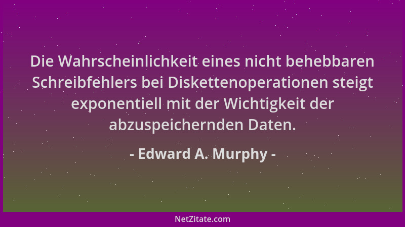 Edward A. Murphy - Die Wahrscheinlichkeit eines nicht behebbaren Schreibfehlers bei Diskettenoperationen steigt exponentiel...