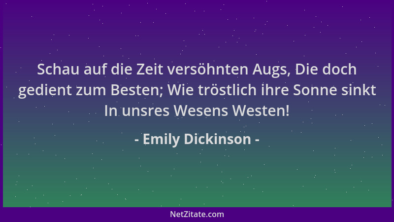Emily Dickinson - Schau auf die Zeit versöhnten Augs, Die doch gedient zum Besten; Wie tröstlich ihre Sonne sinkt In unsres...
