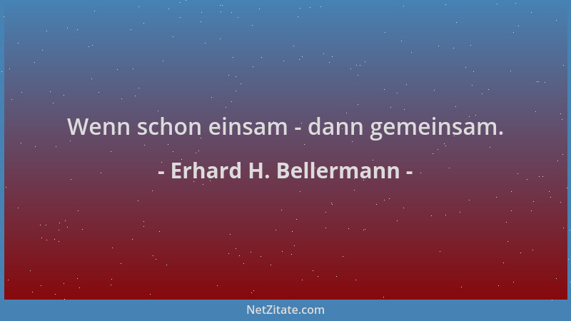 Erhard H. Bellermann - Wenn schon einsam - dann gemeinsam....