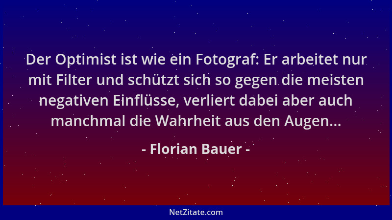 Florian Bauer - Der Optimist ist wie ein Fotograf: Er arbeitet nur mit Filter und schützt sich so gegen die meisten negativ...
