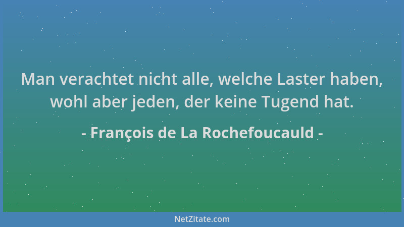 François de La Rochefoucauld - Man verachtet nicht alle, welche Laster haben, wohl aber jeden, der keine Tugend hat....