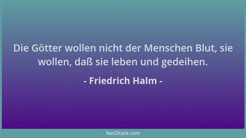 Friedrich Halm - Die Götter wollen nicht der Menschen Blut, sie wollen, daß sie leben und gedeihen....