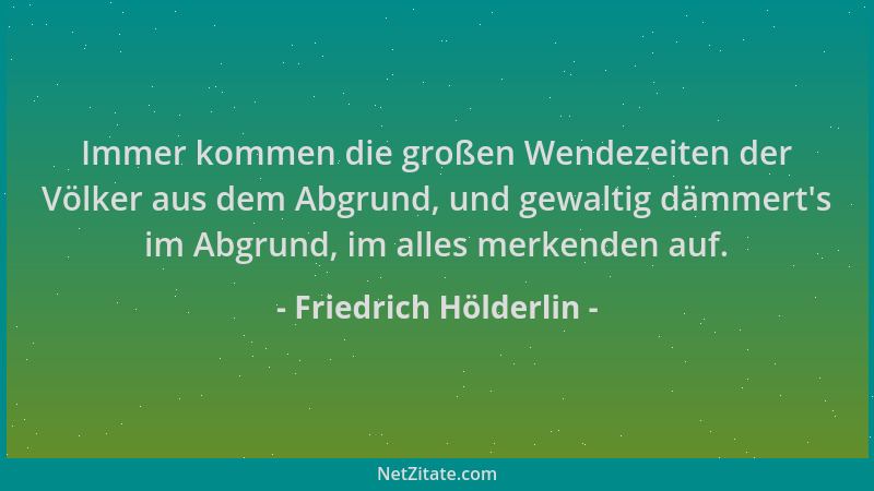 Friedrich Hölderlin - Immer kommen die großen Wendezeiten der Völker aus dem Abgrund, und gewaltig dämmert 's im Abgrund, im...