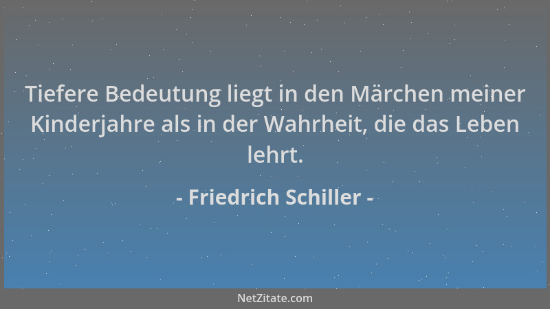 Friedrich Schiller - Tiefere Bedeutung liegt in den Märchen meiner Kinderjahre als in der Wahrheit, die das Leben lehrt....
