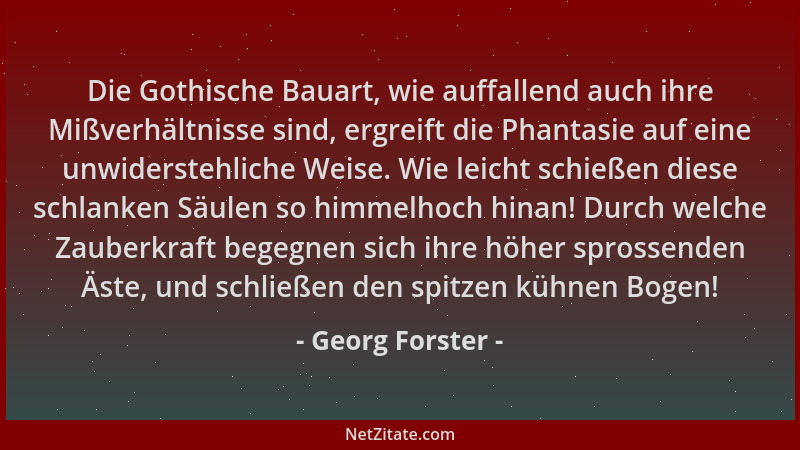 Georg Forster - Die Gothische Bauart, wie auffallend auch ihre Mißverhältnisse sind, ergreift die Phantasie auf eine unwide...