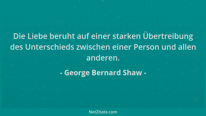 George Bernard Shaw - Die Liebe beruht auf einer starken Übertreibung des Unterschieds zwischen einer Person und allen ande...