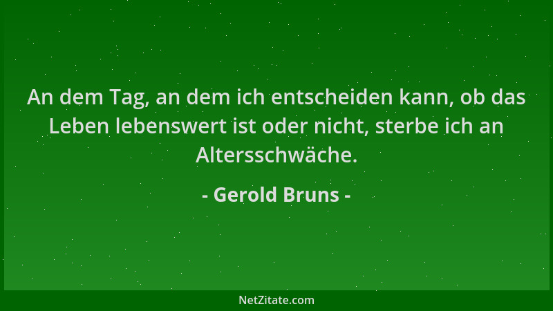 Gerold Bruns - An dem Tag, an dem ich entscheiden kann, ob das Leben lebenswert ist oder nicht, sterbe ich an Altersschwäch...