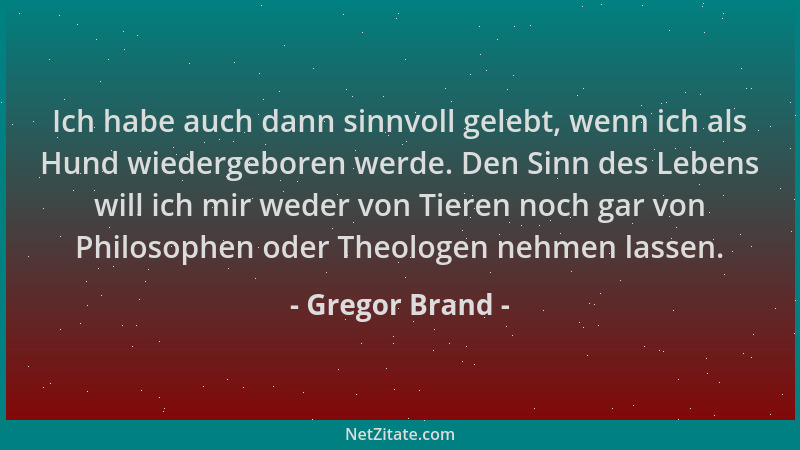 Gregor Brand - Ich habe auch dann sinnvoll gelebt, wenn ich als Hund wiedergeboren werde. Den Sinn des Lebens will ich mir...