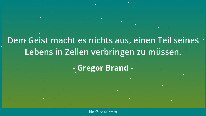 Gregor Brand - Dem Geist macht es nichts aus, einen Teil seines Lebens in Zellen verbringen zu müssen....