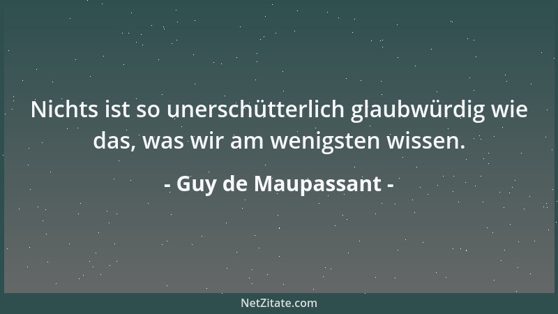 Guy de Maupassant - Nichts ist so unerschütterlich glaubwürdig wie das, was wir am wenigsten wissen....