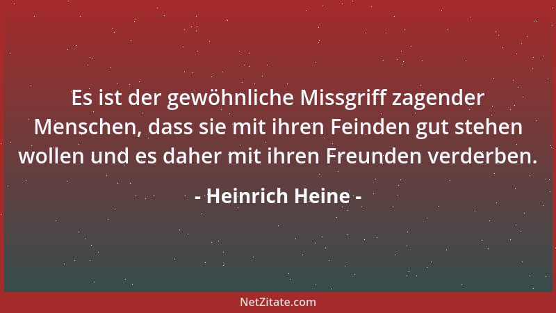 Heinrich Heine - Es ist der gewöhnliche Missgriff zagender Menschen, dass sie mit ihren Feinden gut stehen wollen und es da...