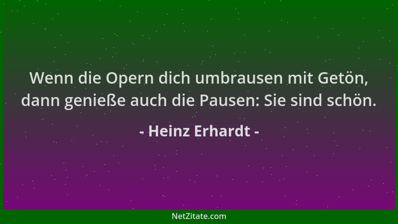 Heinz Erhardt - Wenn die Opern dich umbrausen mit Getön, dann genieße auch die Pausen: Sie sind schön....