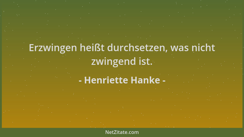 Henriette Hanke - Erzwingen heißt durchsetzen, was nicht zwingend ist....