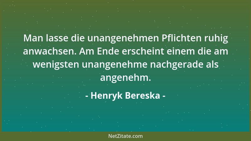 Henryk Bereska - Man lasse die unangenehmen Pflichten ruhig anwachsen. Am Ende erscheint einem die am wenigsten unangenehme...