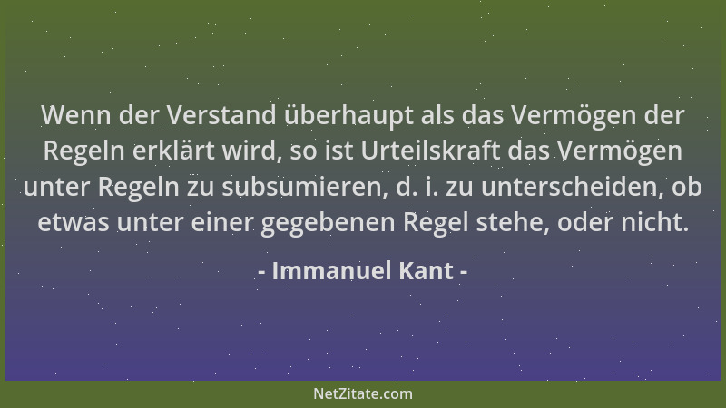 Immanuel Kant - Wenn der Verstand überhaupt als das Vermögen der Regeln erklärt wird, so ist Urteilskraft das Vermögen unte...