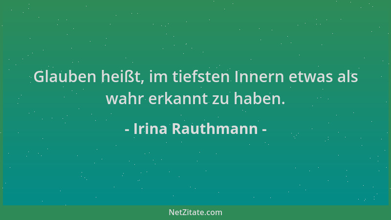 Irina Rauthmann - Glauben heißt, im tiefsten Innern etwas als wahr erkannt zu haben....