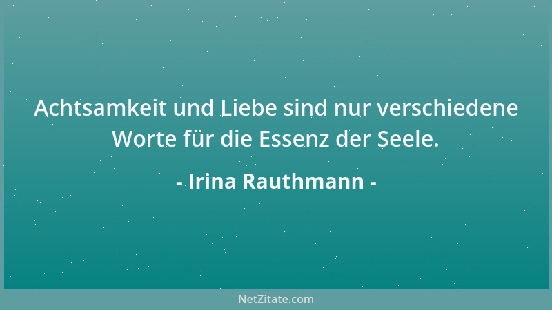 Irina Rauthmann - Achtsamkeit und Liebe sind nur verschiedene Worte für die Essenz der Seele....