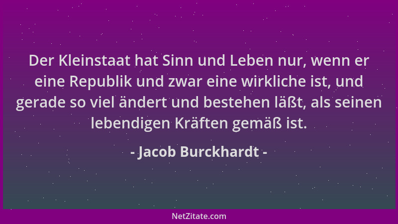 Jacob Burckhardt - Der Kleinstaat hat Sinn und Leben nur, wenn er eine Republik und zwar eine wirkliche ist, und gerade so...
