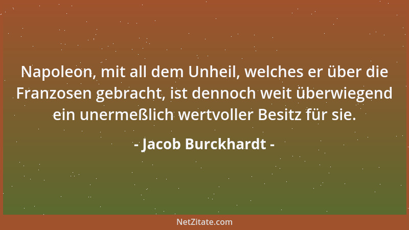 Jacob Burckhardt - Napoleon, mit all dem Unheil, welches er über die Franzosen gebracht, ist dennoch weit überwiegend ein u...