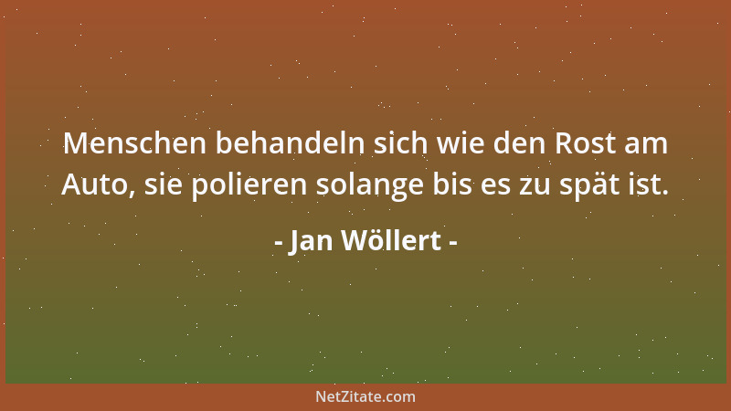 Jan Wöllert - Menschen behandeln sich wie den Rost am Auto, sie polieren solange bis es zu spät ist....