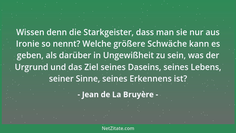 Jean de La Bruyère - Wissen denn die Starkgeister, dass man sie nur aus Ironie so nennt? Welche größere Schwäche kann es ge...