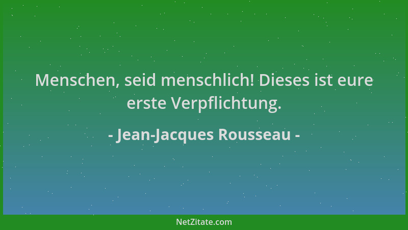 Jean-Jacques Rousseau - Menschen, seid menschlich! Dieses ist eure erste Verpflichtung....