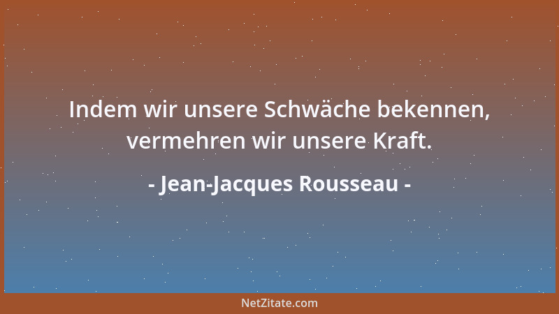 Jean-Jacques Rousseau - Indem wir unsere Schwäche bekennen, vermehren wir unsere Kraft....