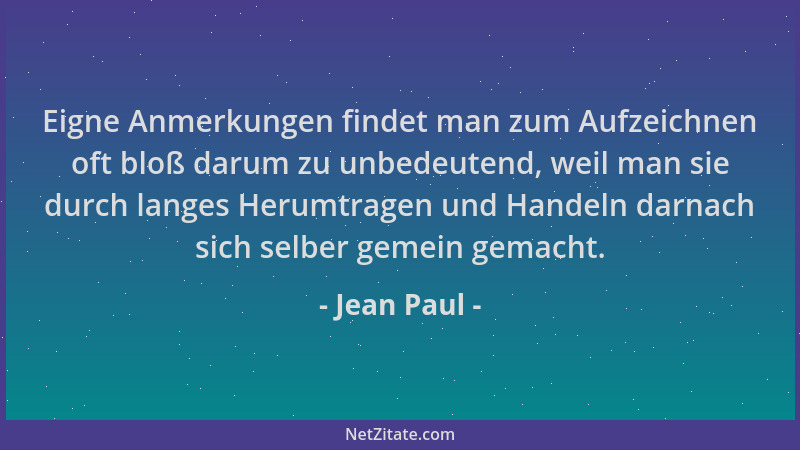 Jean Paul - Eigne Anmerkungen findet man zum Aufzeichnen oft bloß darum zu unbedeutend, weil man sie durch langes Herumtrag...
