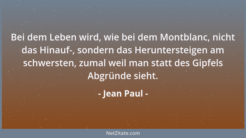 Jean Paul - Bei dem Leben wird, wie bei dem Montblanc, nicht das Hinauf-, sondern das Heruntersteigen am schwersten, zumal...